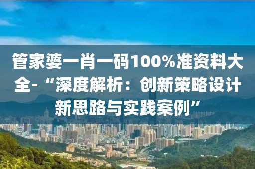 管家婆一肖一码100%准资料大全-“深度解析：创新策略设计新思路与实践案例”