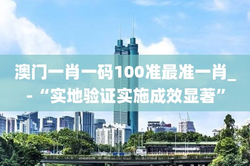澳门一肖一码100准最准一肖_-“实地验证实施成效显著”