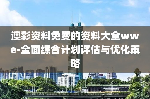 澳彩资料免费的资料大全wwe-全面综合计划评估与优化策略