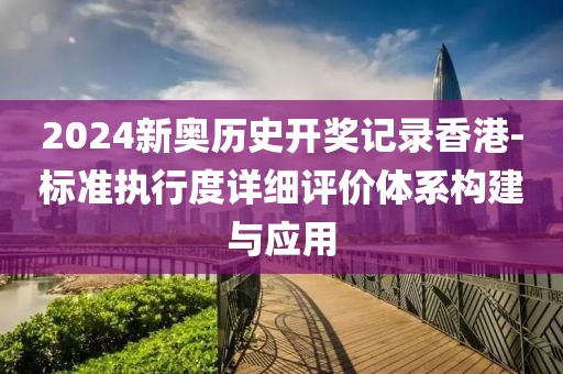 2024新奥历史开奖记录香港-标准执行度详细评价体系构建与应用