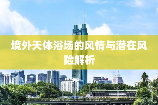 境外天体浴场的风情与潜在风险解析