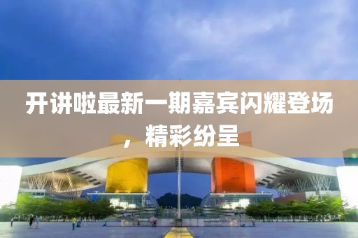 开讲啦最新一期嘉宾闪耀登场，精彩纷呈