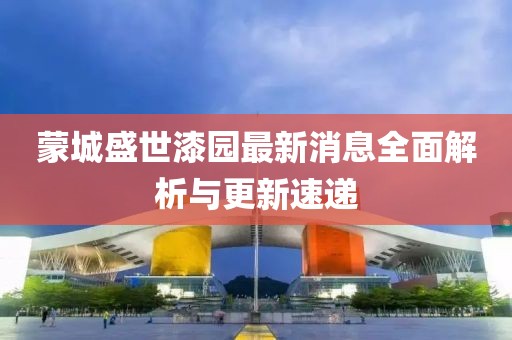 蒙城盛世漆园最新消息全面解析与更新速递