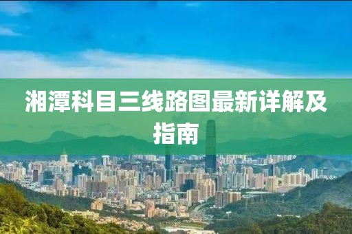 湘潭科目三线路图最新详解及指南