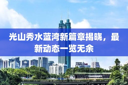 光山秀水蓝湾新篇章揭晓，最新动态一览无余