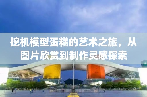 挖机模型蛋糕的艺术之旅，从图片欣赏到制作灵感探索
