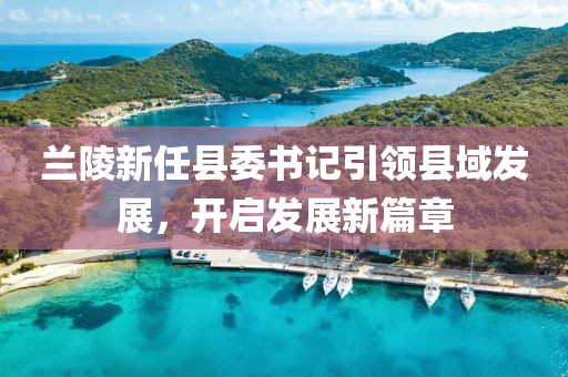 兰陵新任县委书记引领县域发展，开启发展新篇章