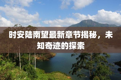 时安陆南望最新章节揭秘，未知奇迹的探索