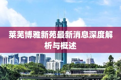莱芜博雅新苑最新消息深度解析与概述