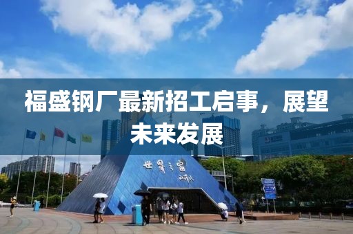 福盛钢厂最新招工启事，展望未来发展