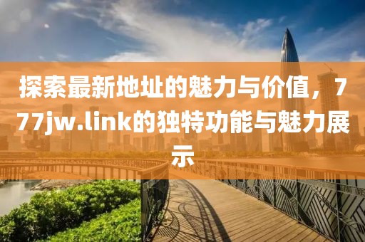 探索最新地址的魅力与价值，777jw.link的独特功能与魅力展示