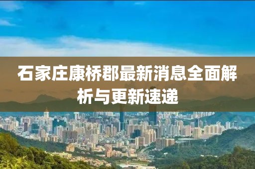 石家庄康桥郡最新消息全面解析与更新速递