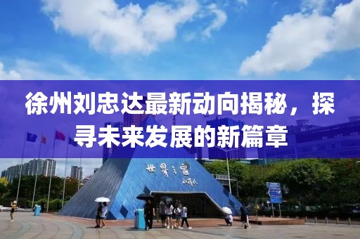 徐州刘忠达最新动向揭秘，探寻未来发展的新篇章