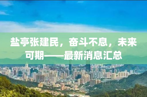 盐亭张建民，奋斗不息，未来可期——最新消息汇总