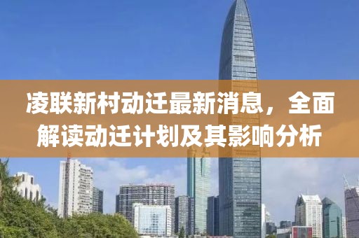 凌联新村动迁最新消息，全面解读动迁计划及其影响分析