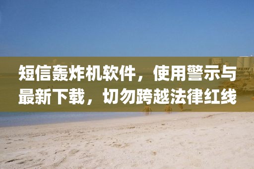 短信轰炸机软件，使用警示与最新下载，切勿跨越法律红线