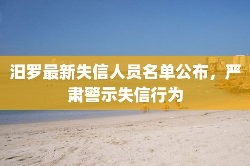 汨罗最新失信人员名单公布，严肃警示失信行为