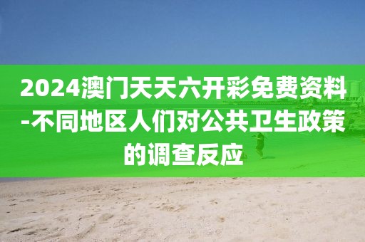 2024澳门天天六开彩免费资料-不同地区人们对公共卫生政策的调查反应
