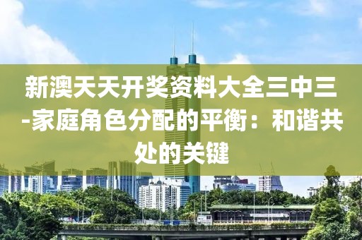 新澳天天开奖资料大全三中三-家庭角色分配的平衡：和谐共处的关键