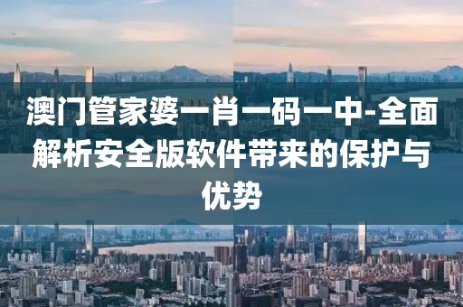 澳门管家婆一肖一码一中-全面解析安全版软件带来的保护与优势