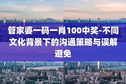 管家婆一码一肖100中奖-不同文化背景下的沟通策略与误解避免