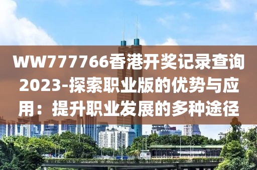 WW777766香港开奖记录查询2023-探索职业版的优势与应用：提升职业发展的多种途径
