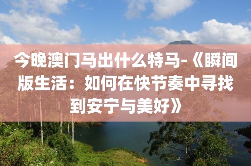 今晚澳门马出什么特马-《瞬间版生活：如何在快节奏中寻找到安宁与美好》