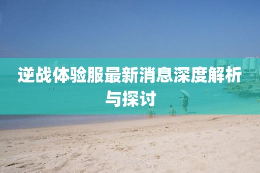 逆战体验服最新消息深度解析与探讨