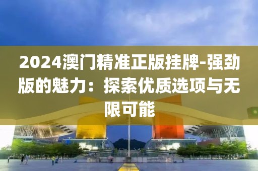 2024澳门精准正版挂牌-强劲版的魅力：探索优质选项与无限可能