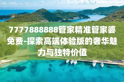 7777888888管家精准管家婆免费-探索高端体验版的奢华魅力与独特价值