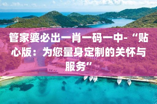管家婆必出一肖一码一中-“贴心版：为您量身定制的关怀与服务”