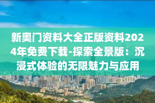 新奥门资料大全正版资料2024年免费下载-探索全景版：沉浸式体验的无限魅力与应用