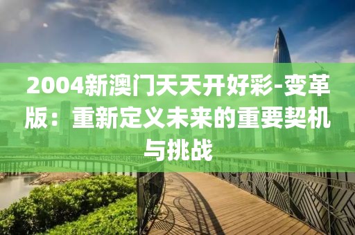 2004新澳门天天开好彩-变革版：重新定义未来的重要契机与挑战