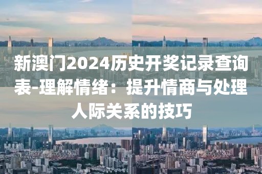 新澳门2024历史开奖记录查询表-理解情绪：提升情商与处理人际关系的技巧