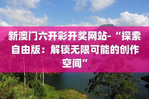新澳门六开彩开奖网站-“探索自由版：解锁无限可能的创作空间”