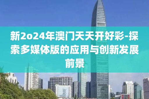 新2o24年澳门天天开好彩-探索多媒体版的应用与创新发展前景