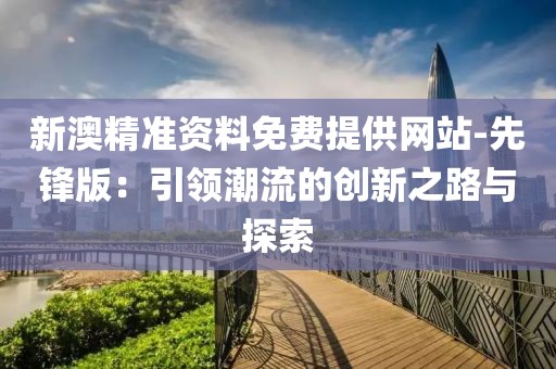 新澳精准资料免费提供网站-先锋版：引领潮流的创新之路与探索