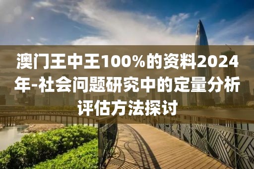 澳门王中王100%的资料2024年-社会问题研究中的定量分析评估方法探讨