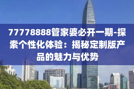 77778888管家婆必开一期-探索个性化体验：揭秘定制版产品的魅力与优势