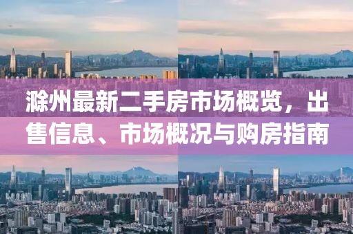 滁州最新二手房市场概览，出售信息、市场概况与购房指南