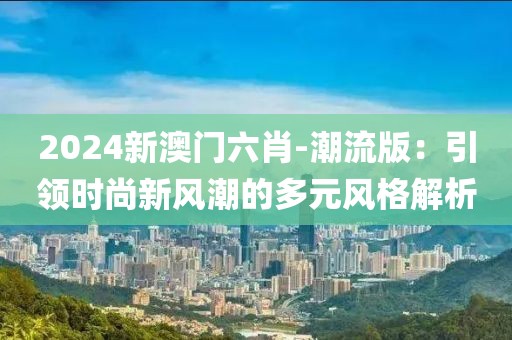 2024新澳门六肖-潮流版：引领时尚新风潮的多元风格解析