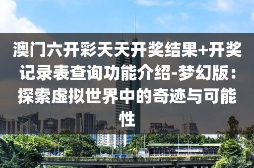 澳门六开彩天天开奖结果+开奖记录表查询功能介绍-梦幻版：探索虚拟世界中的奇迹与可能性
