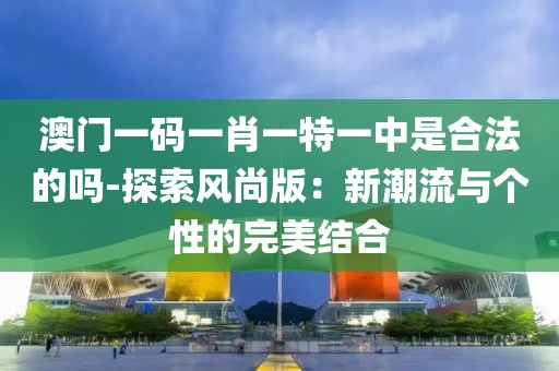 澳门一码一肖一特一中是合法的吗-探索风尚版：新潮流与个性的完美结合