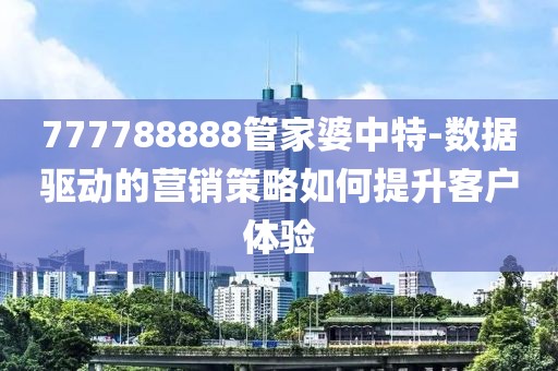777788888管家婆中特-数据驱动的营销策略如何提升客户体验