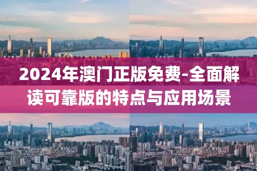 2024年澳门正版免费-全面解读可靠版的特点与应用场景