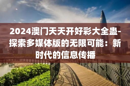 2024澳门天天开好彩大全蛊-探索多媒体版的无限可能：新时代的信息传播