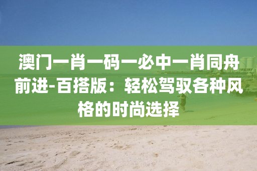 澳门一肖一码一必中一肖同舟前进-百搭版：轻松驾驭各种风格的时尚选择