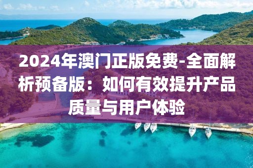 2024年澳门正版免费-全面解析预备版：如何有效提升产品质量与用户体验