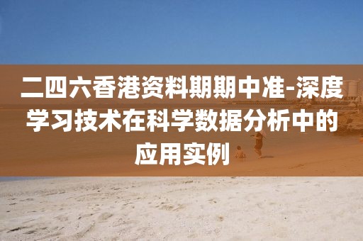 二四六香港资料期期中准-深度学习技术在科学数据分析中的应用实例