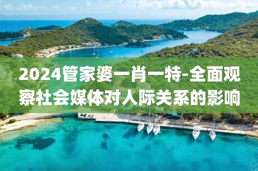 2024管家婆一肖一特-全面观察社会媒体对人际关系的影响